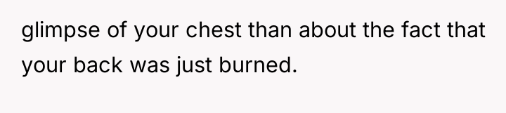 glimpse of your chest than about the fact that your...
