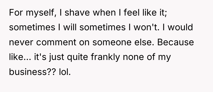 For myself, I shave when I feel like it; sometimes...