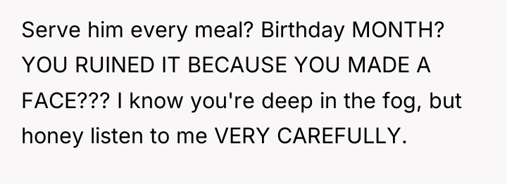 Serve him every meal? Birthday MONTH? YOU RUINED IT BECAUSE...