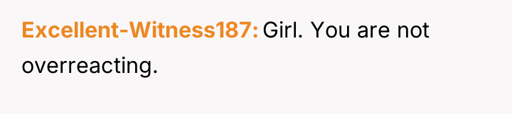 Excellent-Witness187 Girl. You are not overreacting.