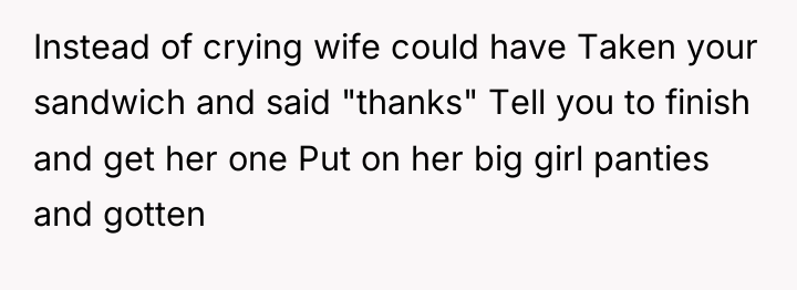 Instead of crying wife could have Taken your sandwich and...