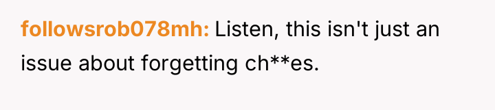 followsrob078mh Listen, this isn't just an issue about forgetting ch**es.