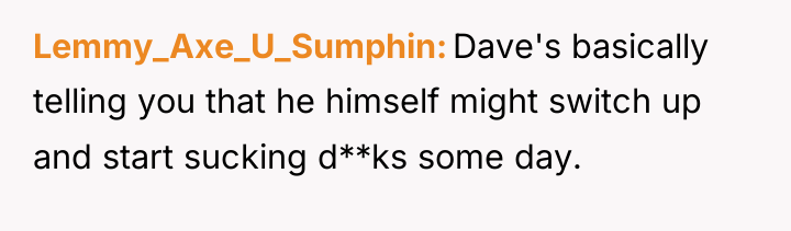 Lemmy_Axe_U_Sumphin Dave's basically telling you that he himself might switch...