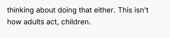 thinking about doing that either. This isn't how adults act,...