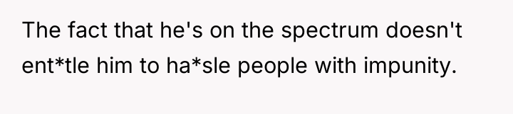 The fact that he's on the spectrum doesn't ent*tle him...