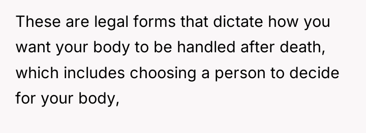 These are legal forms that dictate how you want your...
