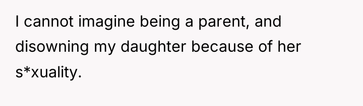 I cannot imagine being a parent, and disowning my daughter...