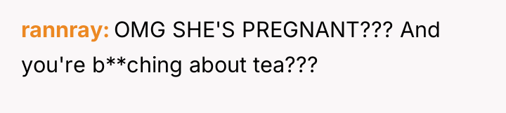 rannray OMG SHE'S PREGNANT??? And you're b**ching about tea???