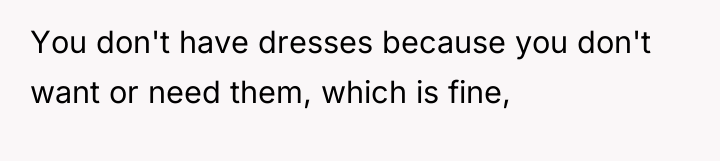 You don't have dresses because you don't want or need...