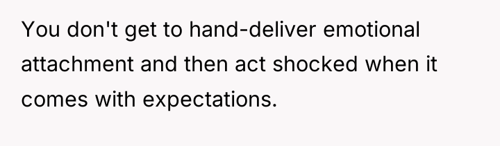 You don't get to hand-deliver emotional attachment and then act...