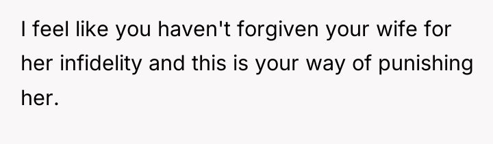 I feel like you haven't forgiven your wife for her...