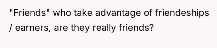 "Friends" who take advantage of friendeships / earners, are they...