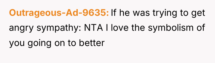 Outrageous-Ad-9635 If he was trying to get angry sympathy: NTA...