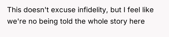 This doesn't excuse infidelity, but I feel like we're no...