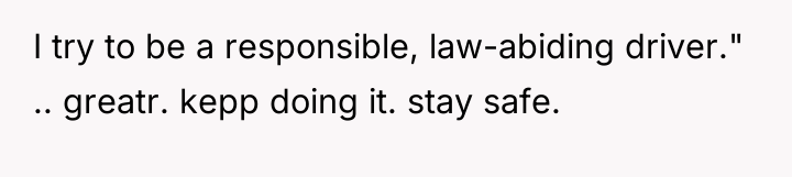 I try to be a responsible, law-abiding driver." .. greatr....