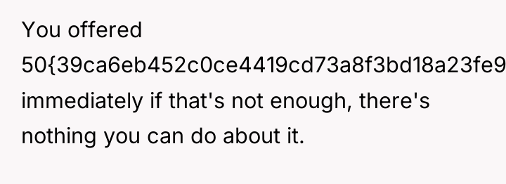 You offered 50{39ca6eb452c0ce4419cd73a8f3bd18a23fe95ab4febb092bc2ab1b542eeea82f} immediately if that's not enough, there's nothing...