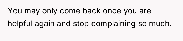 You may only come back once you are helpful again...
