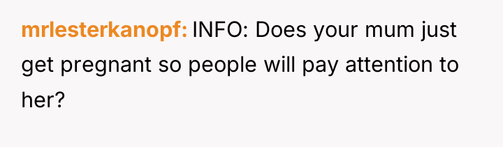 mrlesterkanopf INFO: Does your mum just get pregnant so people...
