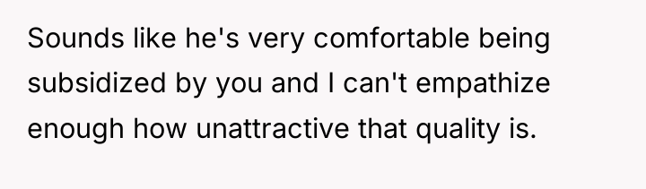 Sounds like he's very comfortable being subsidized by you and...