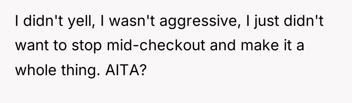 I didn't yell, I wasn't aggressive, I just didn't want...