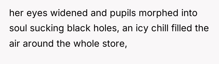 her eyes widened and pupils morphed into soul sucking black...