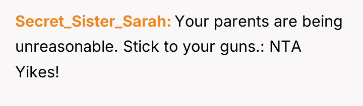 Secret_Sister_Sarah Your parents are being unreasonable. Stick to your guns.:...