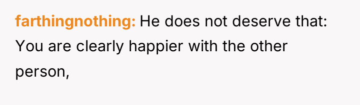 farthingnothing He does not deserve that: You are clearly happier...