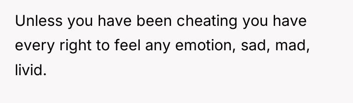 Unless you have been cheating you have every right to...