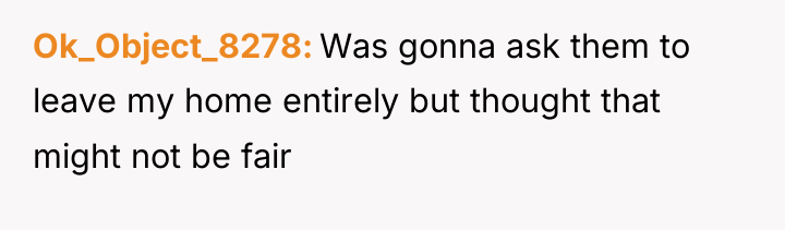 Ok_Object_8278 Was gonna ask them to leave my home entirely...