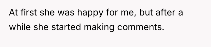 At first she was happy for me, but after a...