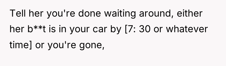 Tell her you're done waiting around, either her b**t is...