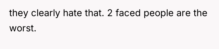 they clearly hate that. 2 faced people are the worst.