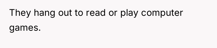 They hang out to read or play computer games.