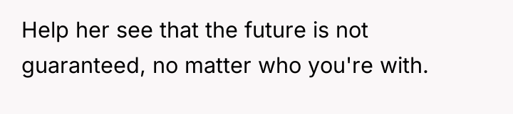 Help her see that the future is not guaranteed, no...