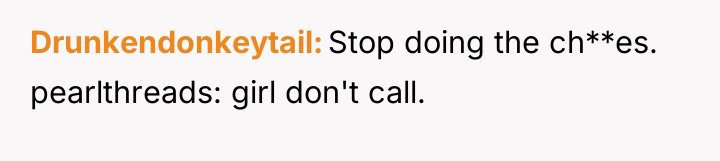 Drunkendonkeytail Stop doing the ch**es. pearlthreads: girl don't call.