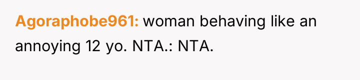 Agoraphobe961 woman behaving like an annoying 12 yo. NTA.: NTA.