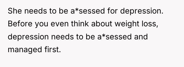 She needs to be a*sessed for depression. Before you even...