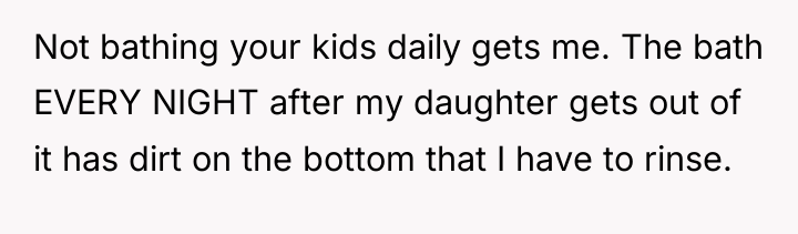 Not bathing your kids daily gets me. The bath EVERY...