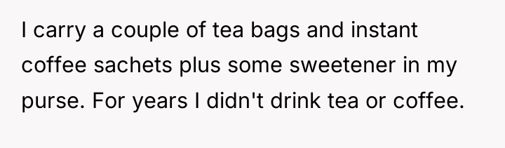 I carry a couple of tea bags and instant coffee...