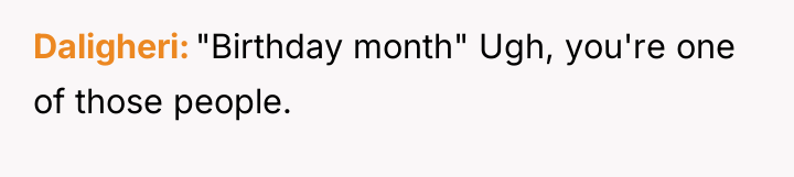 Daligheri "Birthday month" Ugh, you're one of those people.