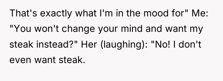 That's exactly what I'm in the mood for" Me: "You...
