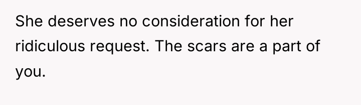 She deserves no consideration for her ridiculous request. The scars...