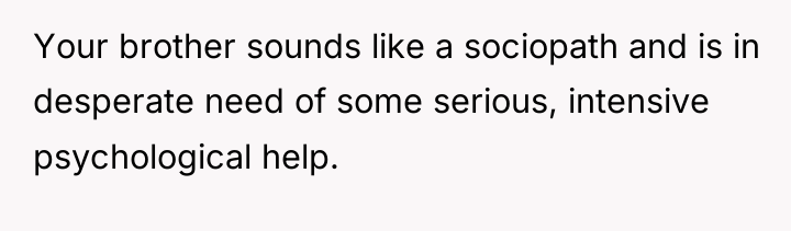 Your brother sounds like a sociopath and is in desperate...