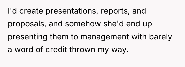 I'd create presentations, reports, and proposals, and somehow she'd end...