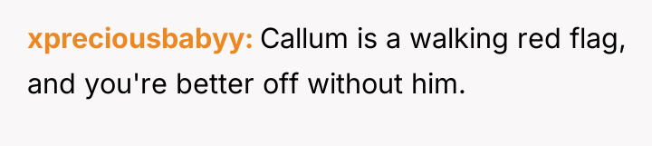 xpreciousbabyy Callum is a walking red flag, and you're better...