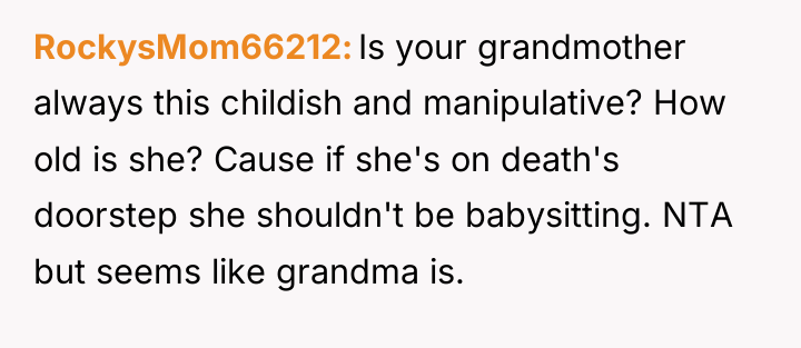 RockysMom66212 Is your grandmother always this childish and manipulative? How...