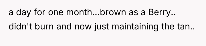 a day for one month...brown as a Berry.. didn't burn...