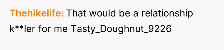 Thehikelife That would be a relationship k**ler for me Tasty_Doughnut_9226