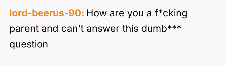 lord-beerus-90 How are you a f*cking parent and can't answer...