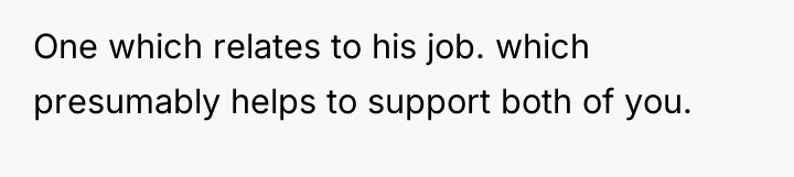 One which relates to his job. which presumably helps to...
